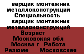 Cварщик-монтажник металлоконструкций › Специальность ­ Cварщик-монтажник металлоконструкций › Возраст ­ 36 - Московская обл., Москва г. Работа » Резюме   . Московская обл.